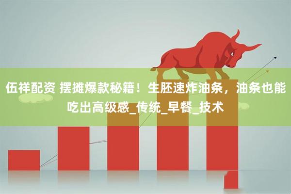伍祥配资 摆摊爆款秘籍！生胚速炸油条，油条也能吃出高级感_传统_早餐_技术