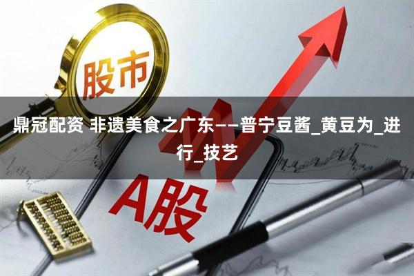 鼎冠配资 非遗美食之广东——普宁豆酱_黄豆为_进行_技艺