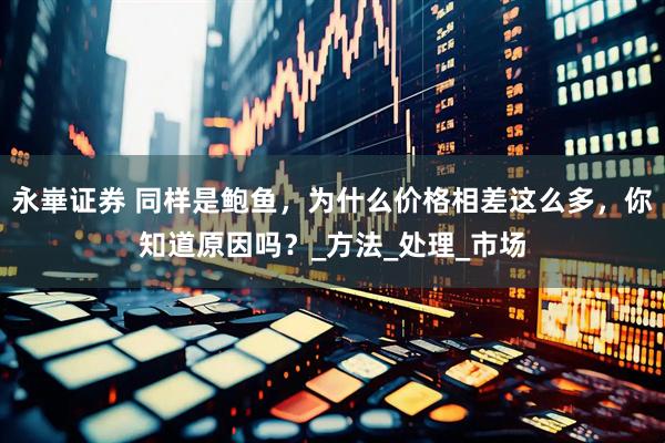 永崋证券 同样是鲍鱼，为什么价格相差这么多，你知道原因吗？_方法_处理_市场