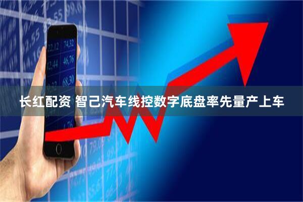 长红配资 智己汽车线控数字底盘率先量产上车
