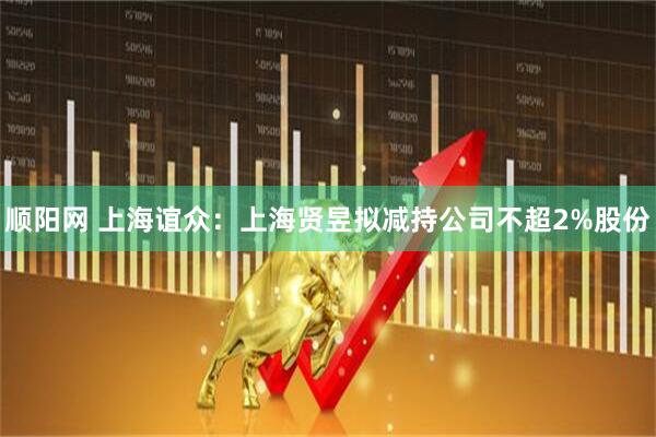 顺阳网 上海谊众：上海贤昱拟减持公司不超2%股份
