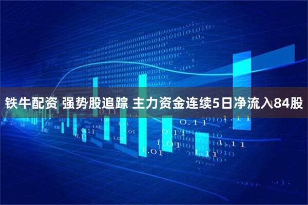 铁牛配资 强势股追踪 主力资金连续5日净流入84股