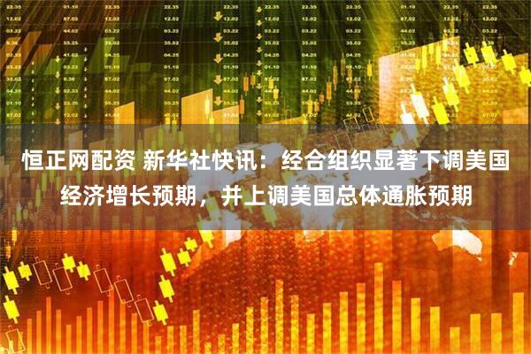 恒正网配资 新华社快讯：经合组织显著下调美国经济增长预期，并上调美国总体通胀预期