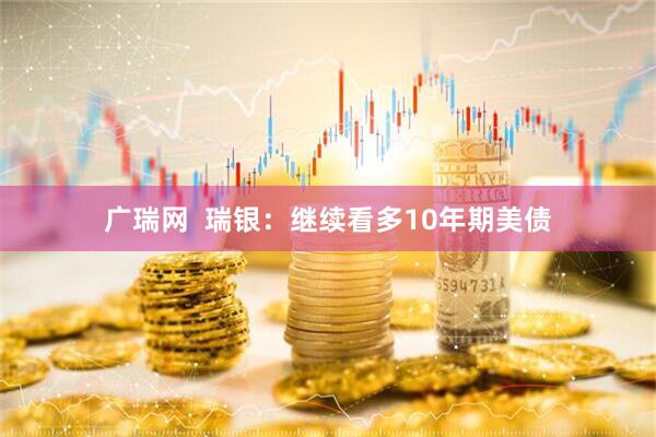 广瑞网  瑞银：继续看多10年期美债