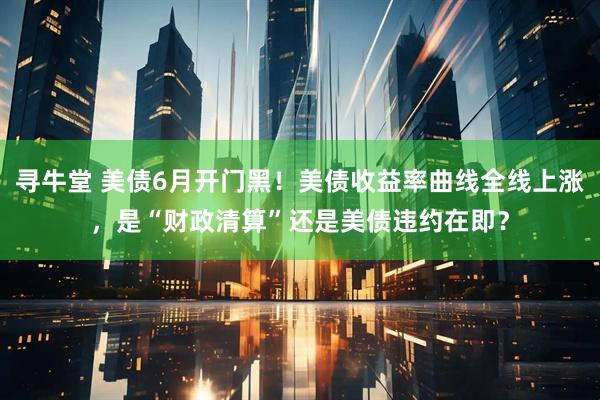 寻牛堂 美债6月开门黑！美债收益率曲线全线上涨，是“财政清算”还是美债违约在即？