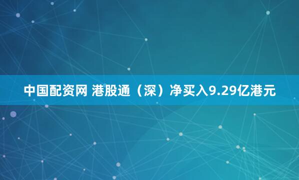 中国配资网 港股通（深）净买入9.29亿港元