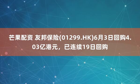 芒果配资 友邦保险(01299.HK)6月3日回购4.03亿港元，已连续19日回购