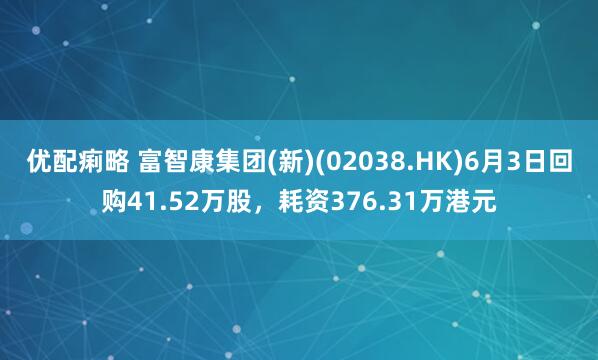 优配痢略 富智康集团(新)(02038.HK)6月3日回购41.52万股，耗资376.31万港元