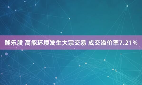 翻乐股 高能环境发生大宗交易 成交溢价率7.21%