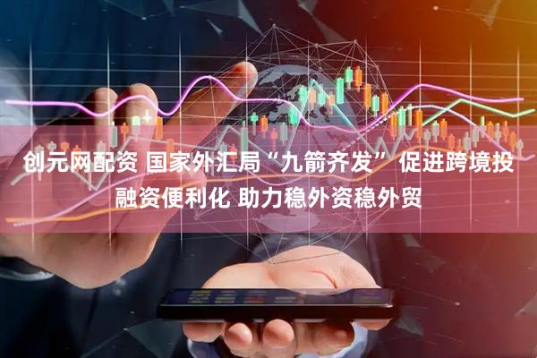 创元网配资 国家外汇局“九箭齐发” 促进跨境投融资便利化 助力稳外资稳外贸
