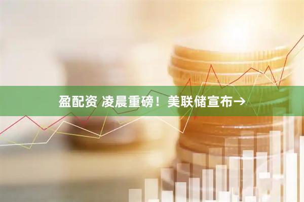 盈配资 凌晨重磅！美联储宣布→