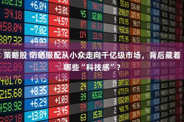 策略股 防晒服配从小众走向千亿级市场，背后藏着哪些“科技感”？