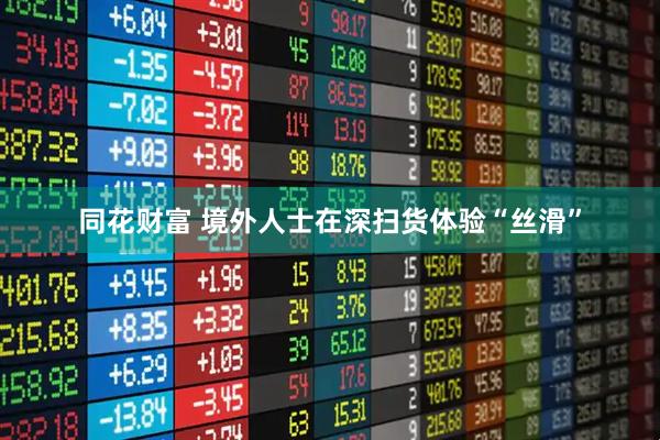 同花财富 境外人士在深扫货体验“丝滑”