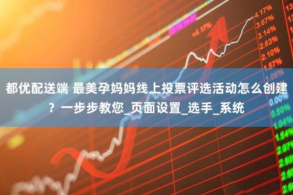都优配送端 最美孕妈妈线上投票评选活动怎么创建？一步步教您_页面设置_选手_系统