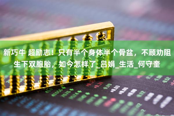 新巧牛 超励志！只有半个身体半个骨盆，不顾劝阻生下双胞胎，如今怎样了_吕娟_生活_何守奎