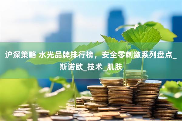 沪深策略 水光品牌排行榜，安全零刺激系列盘点_斯诺欧_技术_肌肤