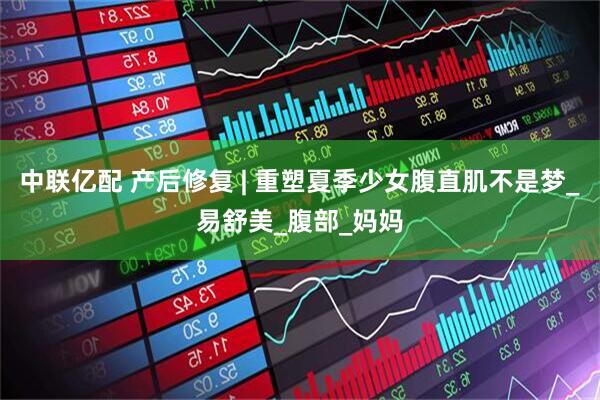 中联亿配 产后修复 | 重塑夏季少女腹直肌不是梦_易舒美_腹部_妈妈