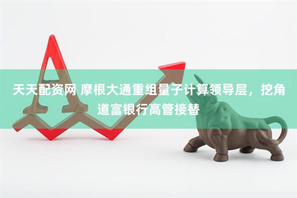 天天配资网 摩根大通重组量子计算领导层，挖角道富银行高管接替