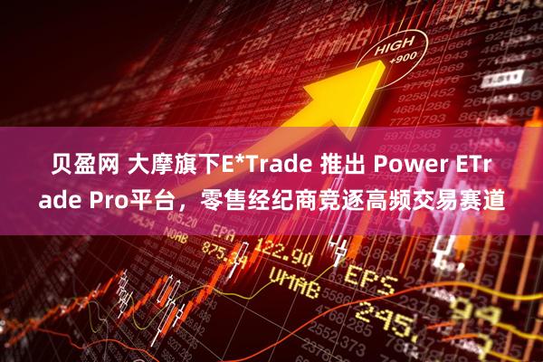 贝盈网 大摩旗下E*Trade 推出 Power ETrade Pro平台，零售经纪商竞逐高频交易赛道