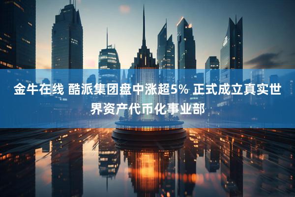 金牛在线 酷派集团盘中涨超5% 正式成立真实世界资产代币化事业部
