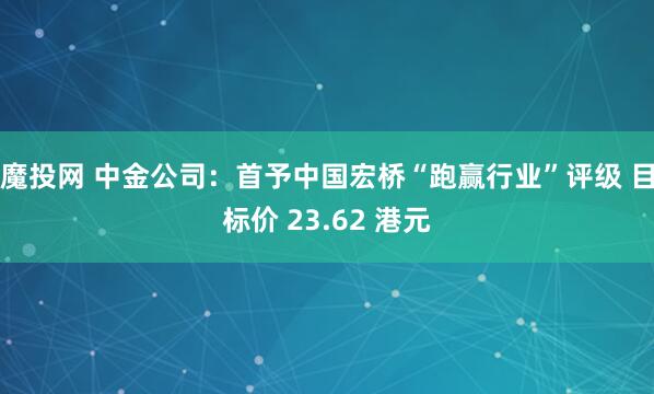 魔投网 中金公司：首予中国宏桥“跑赢行业”评级 目标价 23.62 港元
