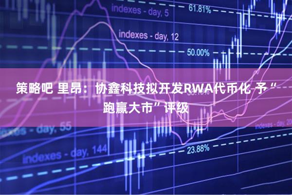 策略吧 里昂：协鑫科技拟开发RWA代币化 予“跑赢大市”评级
