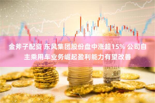 金斧子配资 东风集团股份盘中涨超15% 公司自主乘用车业务崛起盈利能力有望改善