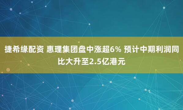 捷希缘配资 惠理集团盘中涨超6% 预计中期利润同比大升至2.5亿港元