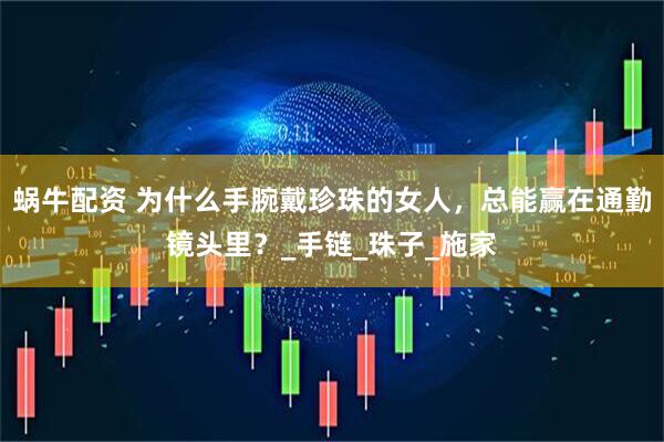 蜗牛配资 为什么手腕戴珍珠的女人，总能赢在通勤镜头里？_手链_珠子_施家