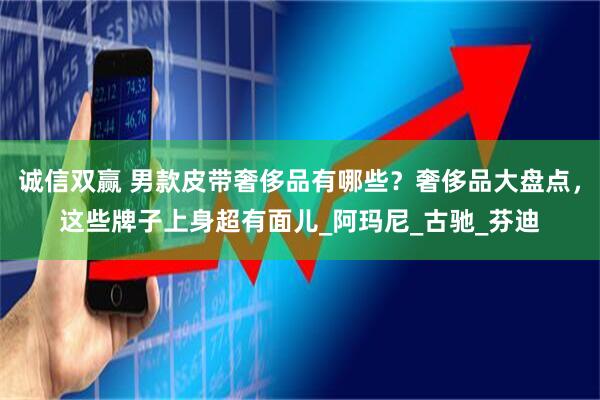 诚信双赢 男款皮带奢侈品有哪些？奢侈品大盘点，这些牌子上身超有面儿_阿玛尼_古驰_芬迪