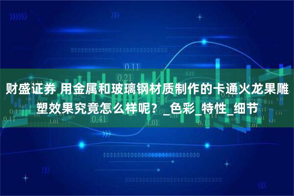 财盛证券 用金属和玻璃钢材质制作的卡通火龙果雕塑效果究竟怎么样呢？_色彩_特性_细节