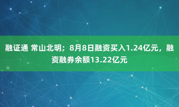 融证通 常山北明：8月8日融资买入1.24亿元，融资融券余额13.22亿元