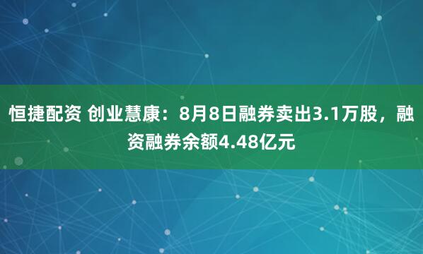恒捷配资 创业慧康：8月8日融券卖出3.1万股，融资融券余额4.48亿元