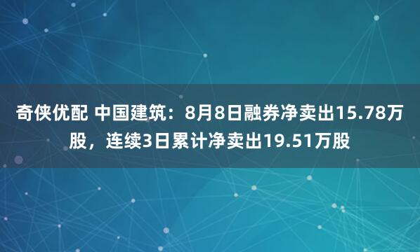 奇侠优配 中国建筑：8月8日融券净卖出15.78万股，连续3日累计净卖出19.51万股