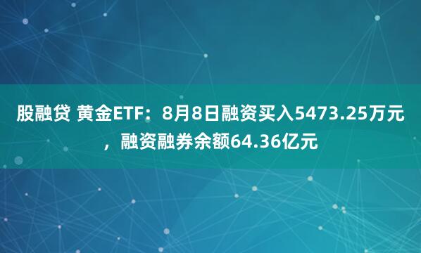 股融贷 黄金ETF：8月8日融资买入5473.25万元，融资融券余额64.36亿元