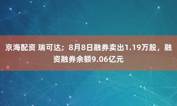 京海配资 瑞可达：8月8日融券卖出1.19万股，融资融券余额9.06亿元