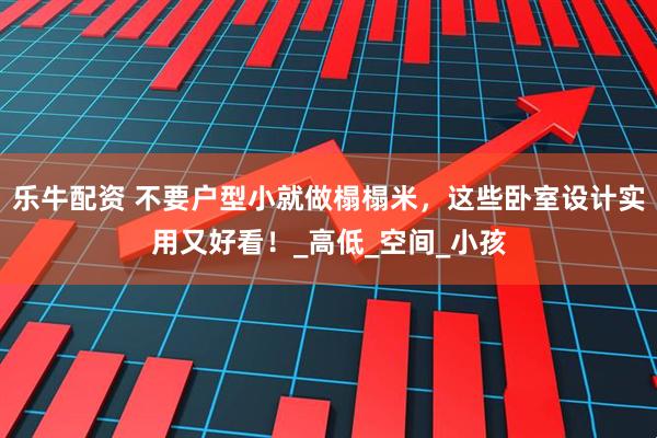 乐牛配资 不要户型小就做榻榻米，这些卧室设计实用又好看！_高低_空间_小孩