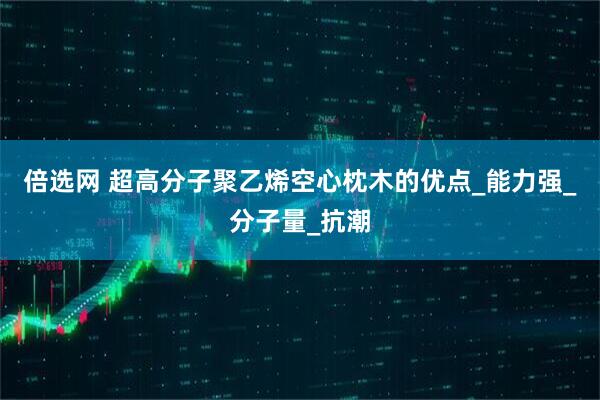 倍选网 超高分子聚乙烯空心枕木的优点_能力强_分子量_抗潮