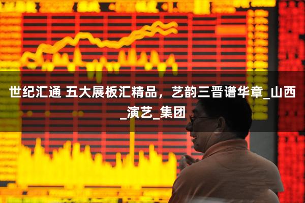 世纪汇通 五大展板汇精品，艺韵三晋谱华章_山西_演艺_集团