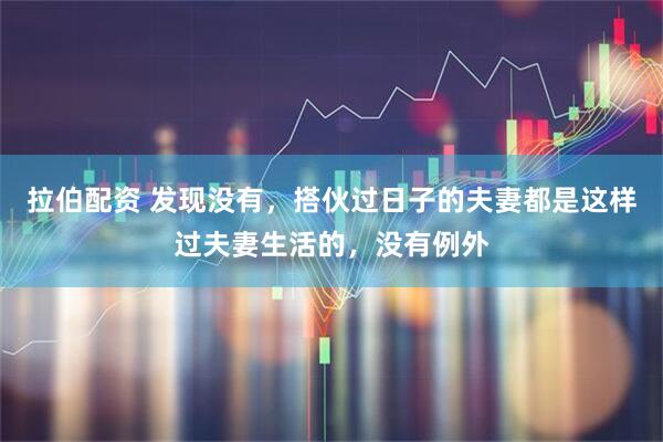拉伯配资 发现没有，搭伙过日子的夫妻都是这样过夫妻生活的，没有例外
