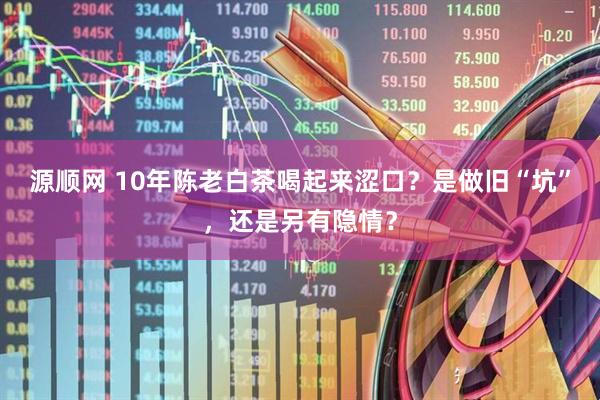 源顺网 10年陈老白茶喝起来涩口？是做旧“坑”，还是另有隐情？