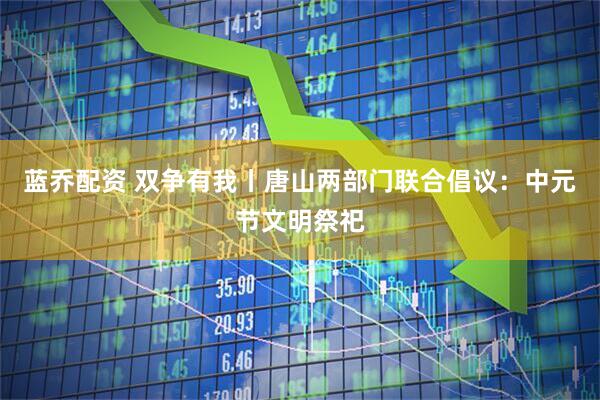 蓝乔配资 双争有我丨唐山两部门联合倡议：中元节文明祭祀