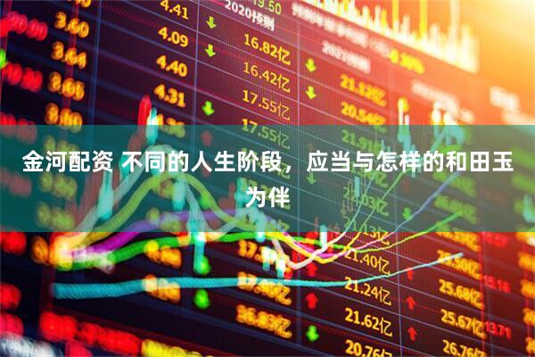 金河配资 不同的人生阶段，应当与怎样的和田玉为伴