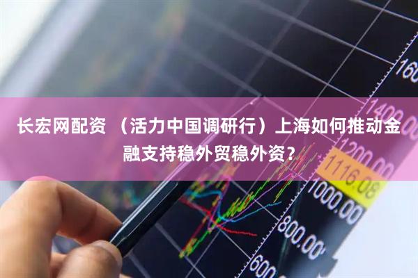长宏网配资 （活力中国调研行）上海如何推动金融支持稳外贸稳外资？