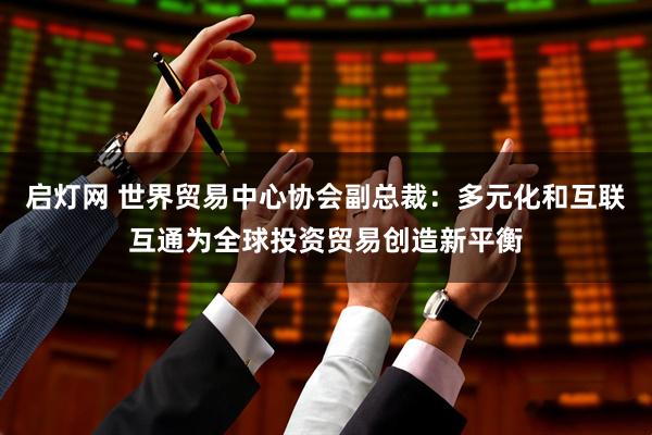 启灯网 世界贸易中心协会副总裁：多元化和互联互通为全球投资贸易创造新平衡
