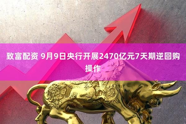 致富配资 9月9日央行开展2470亿元7天期逆回购操作