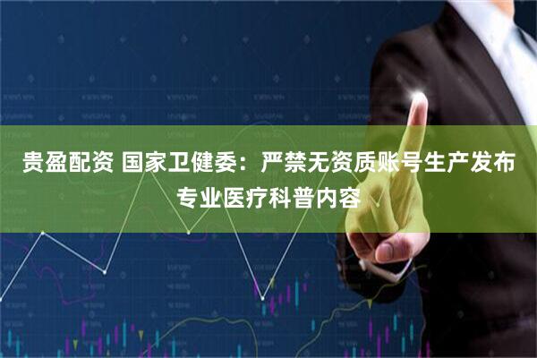贵盈配资 国家卫健委：严禁无资质账号生产发布专业医疗科普内容