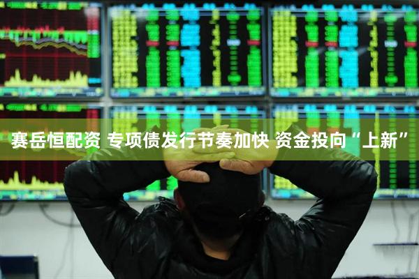 赛岳恒配资 专项债发行节奏加快 资金投向“上新”