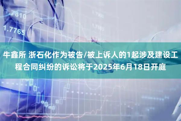 牛鑫所 浙石化作为被告/被上诉人的1起涉及建设工程合同纠纷的诉讼将于2025年6月18日开庭