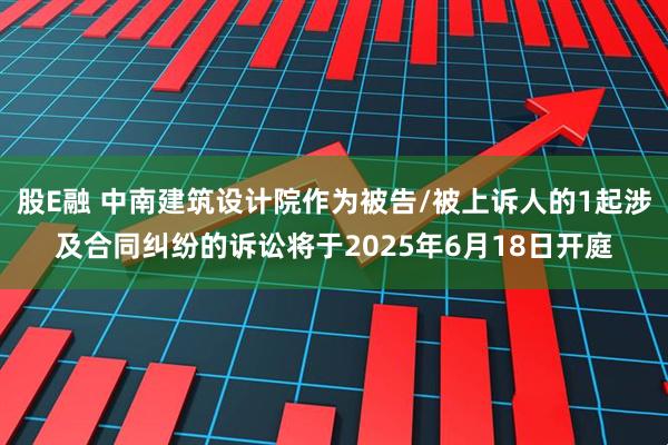 股E融 中南建筑设计院作为被告/被上诉人的1起涉及合同纠纷的诉讼将于2025年6月18日开庭